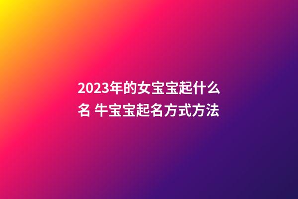 2023年的女宝宝起什么名 牛宝宝起名方式方法